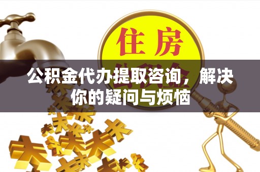 暖暖公积金代办提取咨询，解决你的疑问与烦恼