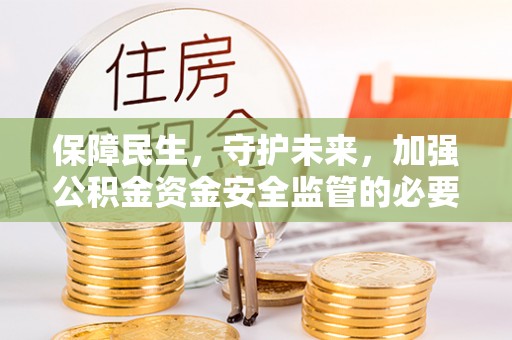 暖暖保障民生，守护未来，加强公积金资金安全监管的必要性与实践