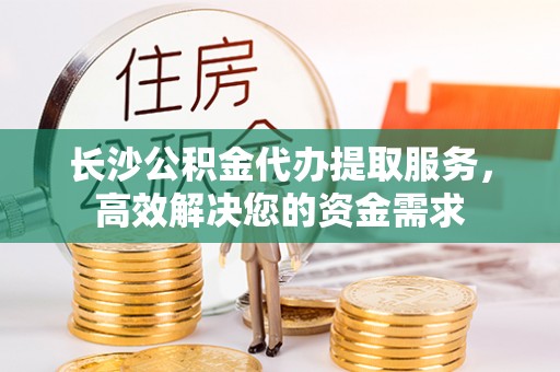 暖暖长沙公积金代办提取服务，高效解决您的资金需求