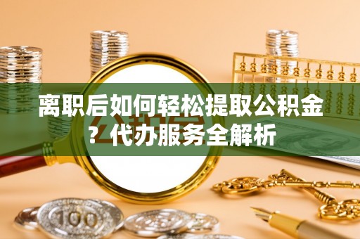 暖暖离职后如何轻松提取公积金？代办服务全解析