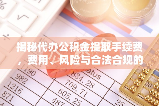 暖暖揭秘代办公积金提取手续费，费用、风险与合法合规的全解析