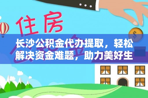 暖暖长沙公积金代办提取，轻松解决资金难题，助力美好生活