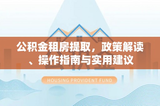 暖暖公积金租房提取，政策解读、操作指南与实用建议