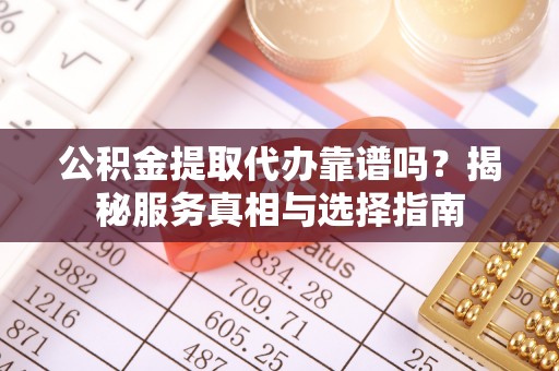 暖暖公积金提取代办靠谱吗？揭秘服务真相与选择指南