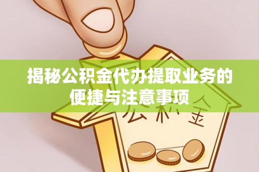 暖暖揭秘公积金代办提取业务的便捷与注意事项