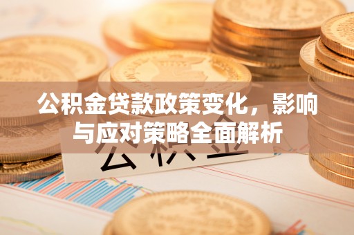 暖暖公积金贷款政策变化，影响与应对策略全面解析