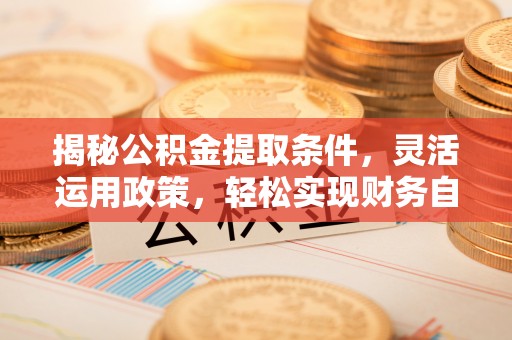 暖暖揭秘公积金提取条件，灵活运用政策，轻松实现财务自由