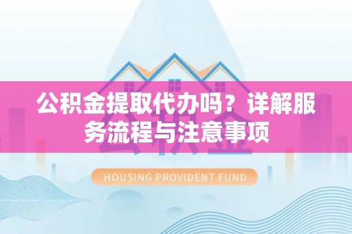 暖暖公积金提取代办吗？详解服务流程与注意事项