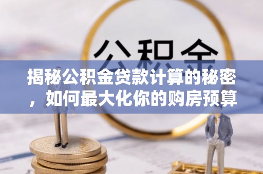 暖暖揭秘公积金贷款计算的秘密，如何最大化你的购房预算