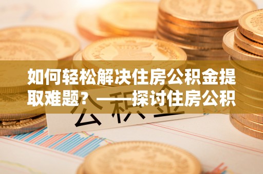 暖暖如何轻松解决住房公积金提取难题？——探讨住房公积金提取代办服务