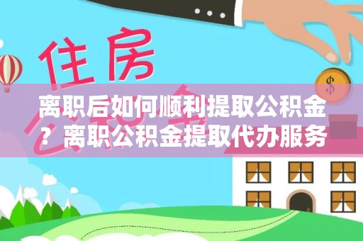 暖暖离职后如何顺利提取公积金？离职公积金提取代办服务帮你搞定！