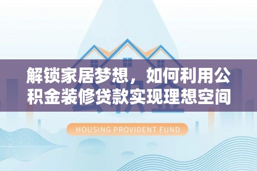 暖暖解锁家居梦想，如何利用公积金装修贷款实现理想空间