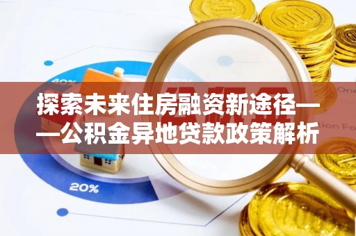 暖暖探索未来住房融资新途径——公积金异地贷款政策解析与实践