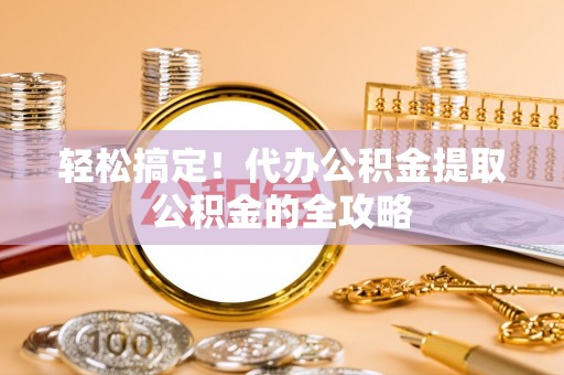 暖暖轻松搞定！代办公积金提取公积金的全攻略