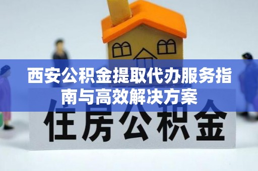 暖暖西安公积金提取代办服务指南与高效解决方案
