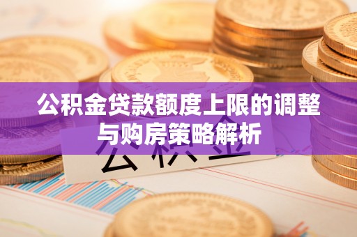 暖暖公积金贷款额度上限的调整与购房策略解析