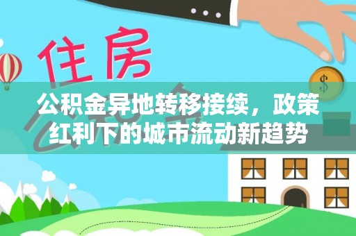 暖暖公积金异地转移接续，政策红利下的城市流动新趋势