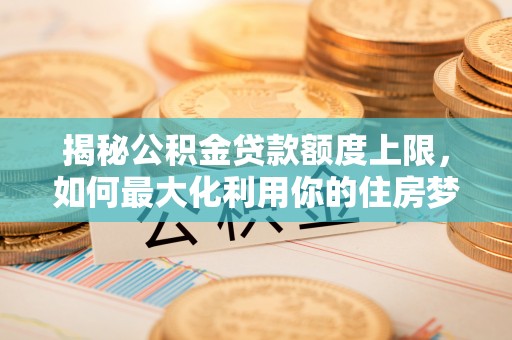 暖暖揭秘公积金贷款额度上限，如何最大化利用你的住房梦想资金？