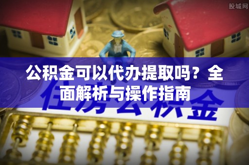 暖暖公积金可以代办提取吗？全面解析与操作指南