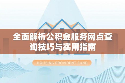 暖暖全面解析公积金服务网点查询技巧与实用指南