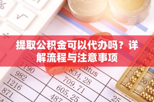 暖暖提取公积金可以代办吗？详解流程与注意事项
