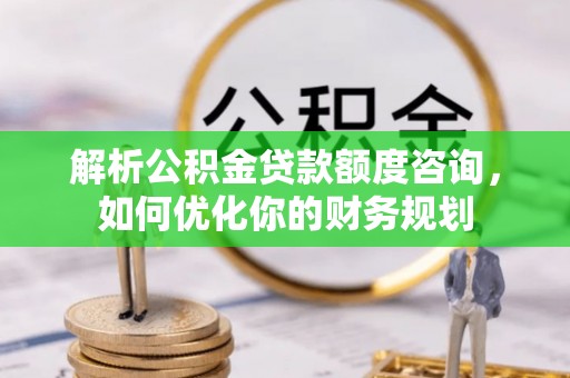 暖暖解析公积金贷款额度咨询，如何优化你的财务规划