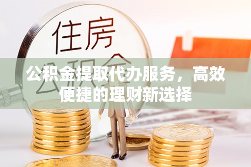 暖暖公积金提取代办服务，高效便捷的理财新选择
