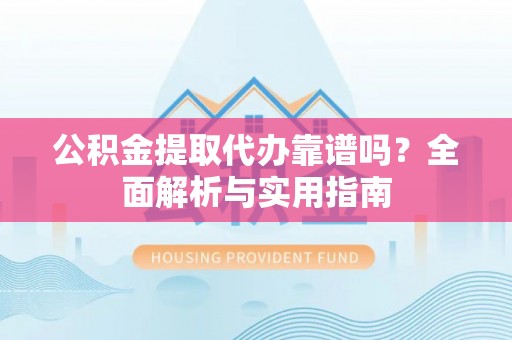 暖暖公积金提取代办靠谱吗？全面解析与实用指南