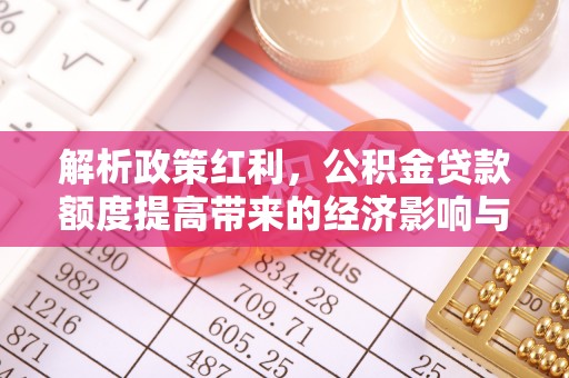 暖暖解析政策红利，公积金贷款额度提高带来的经济影响与生活改变