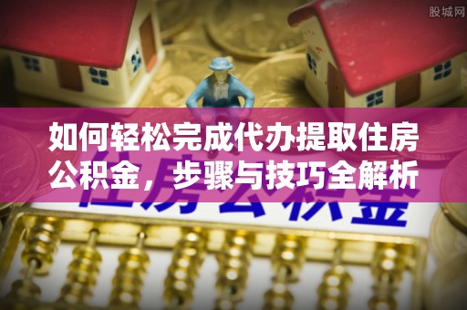 暖暖如何轻松完成代办提取住房公积金，步骤与技巧全解析