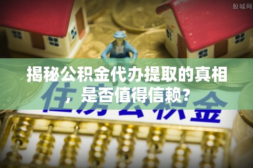暖暖揭秘公积金代办提取的真相，是否值得信赖？