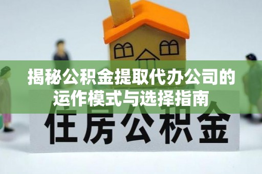 暖暖揭秘公积金提取代办公司的运作模式与选择指南