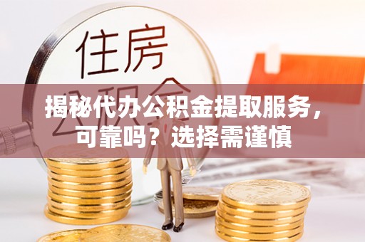 暖暖揭秘代办公积金提取服务，可靠吗？选择需谨慎