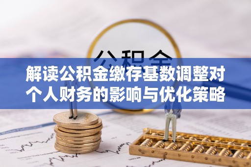 暖暖解读公积金缴存基数调整对个人财务的影响与优化策略