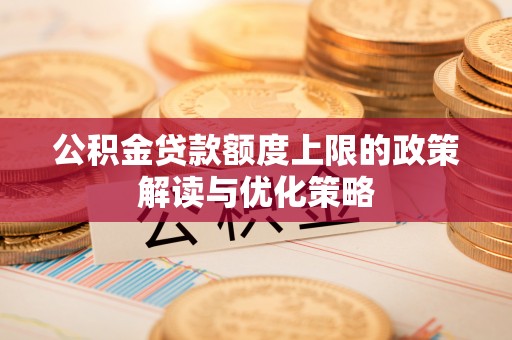 暖暖公积金贷款额度上限的政策解读与优化策略
