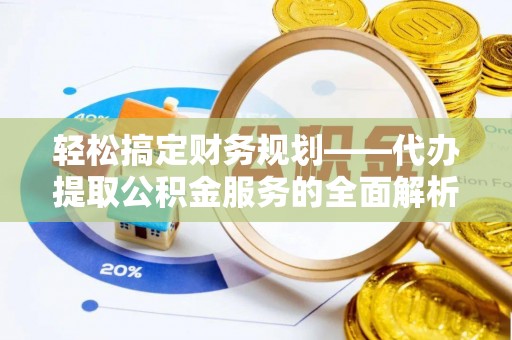 暖暖轻松搞定财务规划——代办提取公积金服务的全面解析