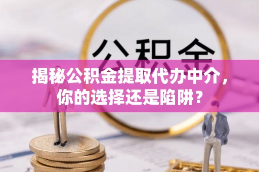 暖暖揭秘公积金提取代办中介，你的选择还是陷阱？
