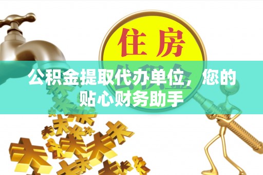 暖暖公积金提取代办单位，您的贴心财务助手