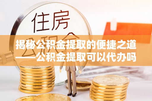 暖暖揭秘公积金提取的便捷之道——公积金提取可以代办吗？