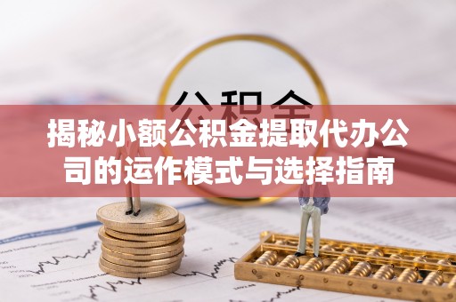 暖暖揭秘小额公积金提取代办公司的运作模式与选择指南