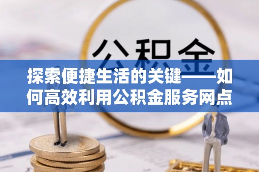 暖暖探索便捷生活的关键——如何高效利用公积金服务网点查询功能