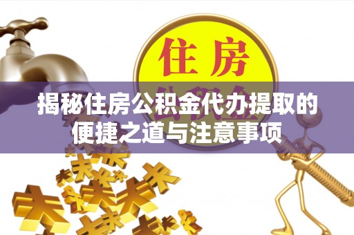 暖暖揭秘住房公积金代办提取的便捷之道与注意事项