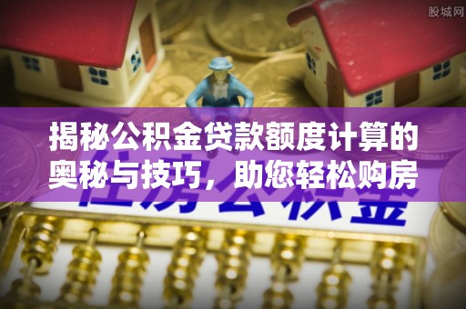 暖暖揭秘公积金贷款额度计算的奥秘与技巧，助您轻松购房