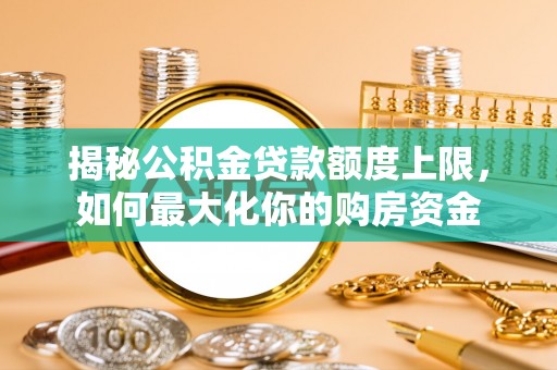 暖暖揭秘公积金贷款额度上限，如何最大化你的购房资金