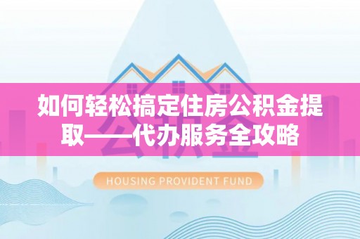 暖暖如何轻松搞定住房公积金提取——代办服务全攻略