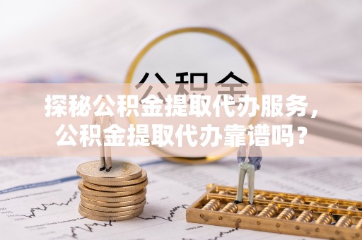 暖暖探秘公积金提取代办服务，公积金提取代办靠谱吗？