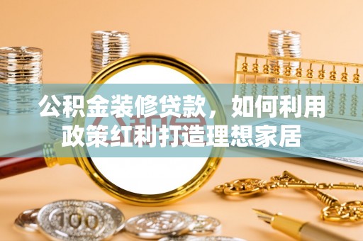 暖暖公积金装修贷款，如何利用政策红利打造理想家居