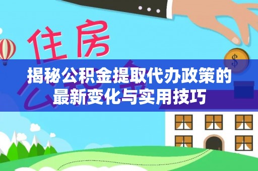 暖暖揭秘公积金提取代办政策的最新变化与实用技巧