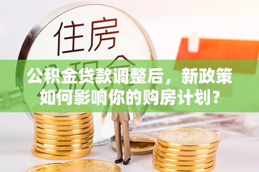 暖暖公积金贷款调整后，新政策如何影响你的购房计划？