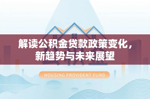 暖暖解读公积金贷款政策变化，新趋势与未来展望